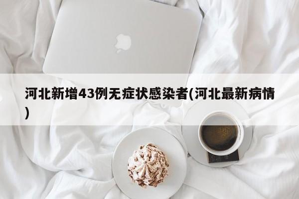 河北新增43例无症状感染者(河北最新病情)