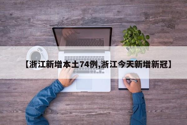 【浙江新增本土74例,浙江今天新增新冠】