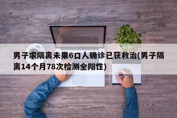 男子求隔离未果6口人确诊已获救治(男子隔离14个月78次检测全阳性)