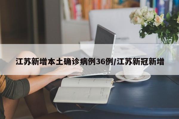 江苏新增本土确诊病例36例/江苏新冠新增