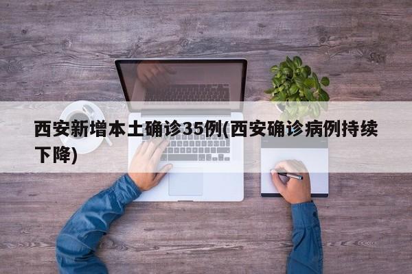 西安新增本土确诊35例(西安确诊病例持续下降)