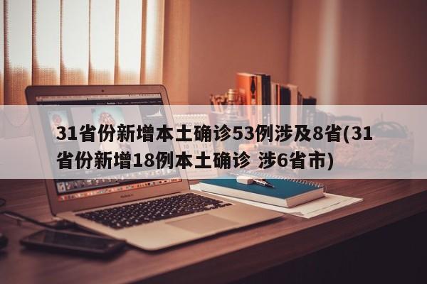 31省份新增本土确诊53例涉及8省(31省份新增18例本土确诊 涉6省市)