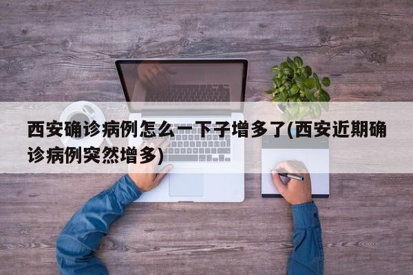 西安确诊病例怎么一下子增多了(西安近期确诊病例突然增多)