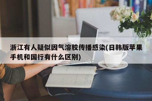 浙江有人疑似因气溶胶传播感染(日韩版苹果手机和国行有什么区别)