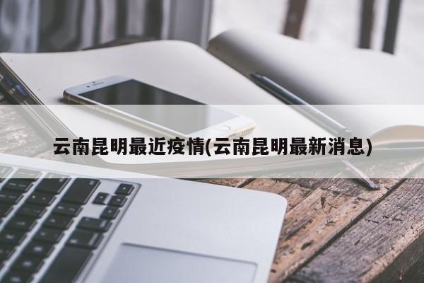 云南昆明最近疫情(云南昆明最新消息)