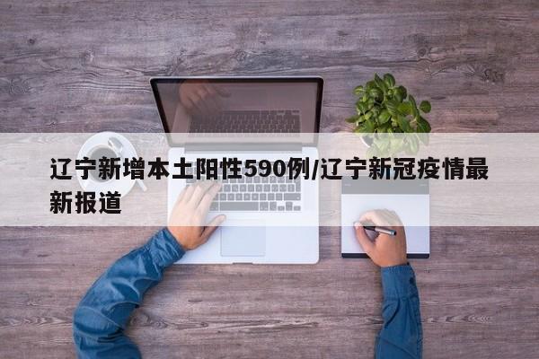 辽宁新增本土阳性590例/辽宁新冠疫情最新报道
