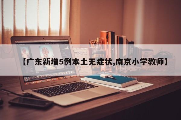 【广东新增5例本土无症状,南京小学教师】