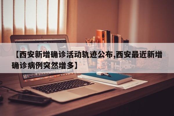 【西安新增确诊活动轨迹公布,西安最近新增确诊病例突然增多】