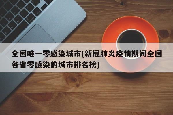 全国唯一零感染城市(新冠肺炎疫情期间全国各省零感染的城市排名榜)