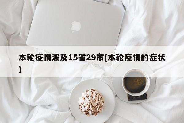 本轮疫情波及15省29市(本轮疫情的症状)