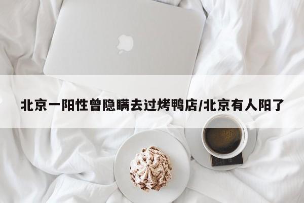 北京一阳性曾隐瞒去过烤鸭店/北京有人阳了