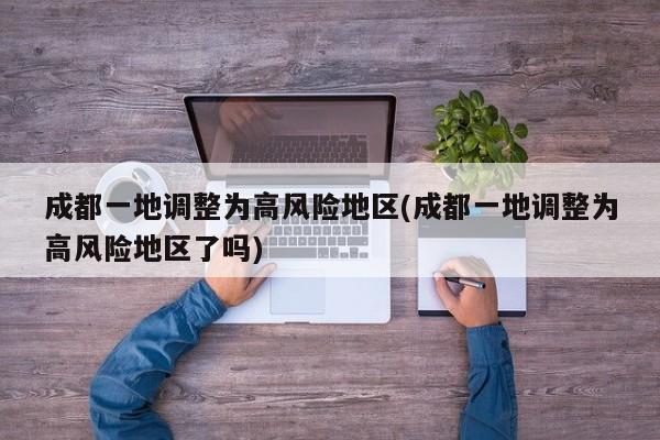成都一地调整为高风险地区(成都一地调整为高风险地区了吗)
