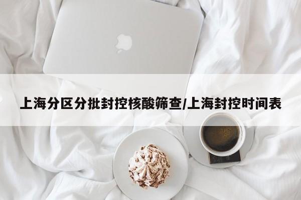 上海分区分批封控核酸筛查/上海封控时间表