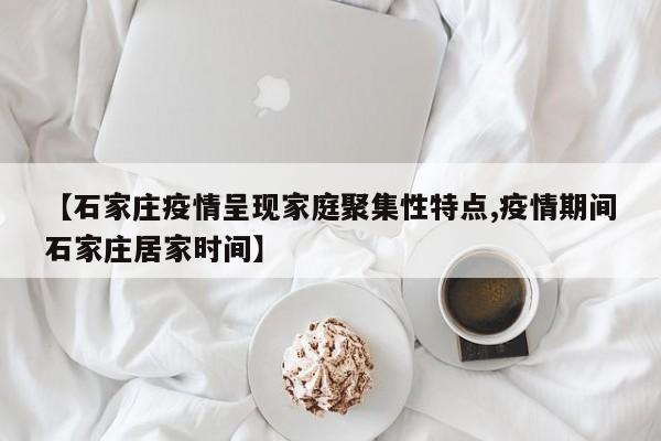 【石家庄疫情呈现家庭聚集性特点,疫情期间石家庄居家时间】