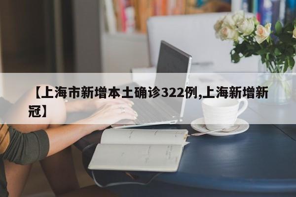 【上海市新增本土确诊322例,上海新增新冠】