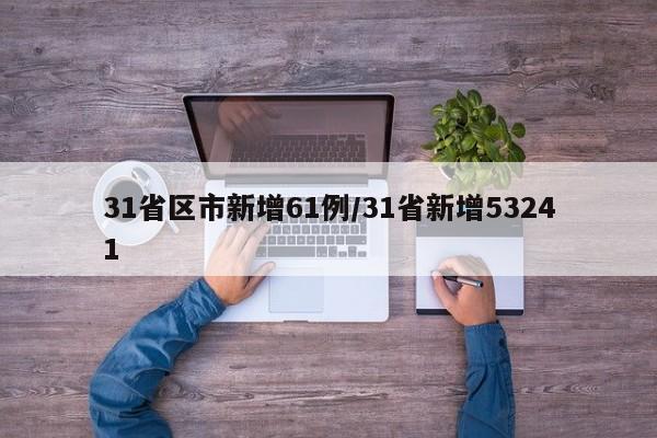 31省区市新增61例/31省新增53241