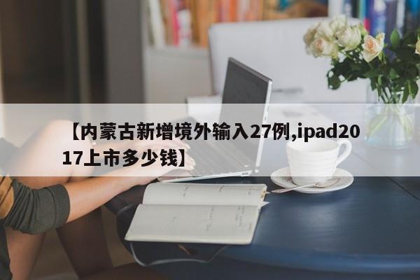 【内蒙古新增境外输入27例,ipad2017上市多少钱】