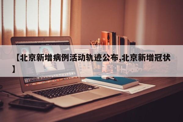 【北京新增病例活动轨迹公布,北京新增冠状】