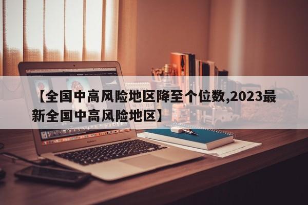 【全国中高风险地区降至个位数,2023最新全国中高风险地区】