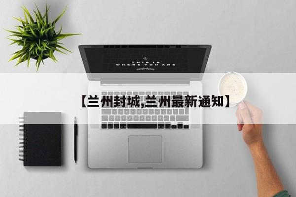 【兰州封城,兰州最新通知】