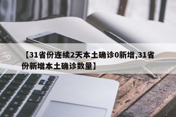 【31省份连续2天本土确诊0新增,31省份新增本土确诊数量】