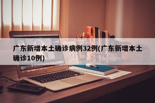 广东新增本土确诊病例32例(广东新增本土确诊10例)