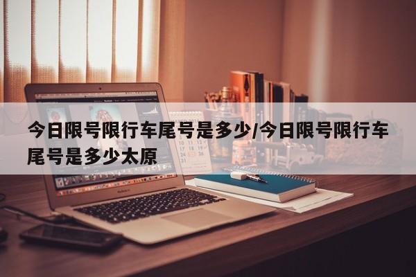 今日限号限行车尾号是多少/今日限号限行车尾号是多少太原