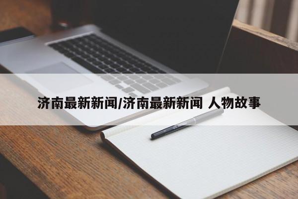 济南最新新闻/济南最新新闻 人物故事