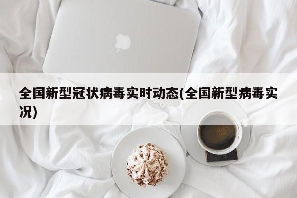 全国新型冠状病毒实时动态(全国新型病毒实况)