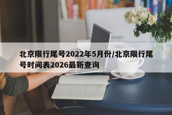 北京限行尾号2022年5月份/北京限行尾号时间表2026最新查询