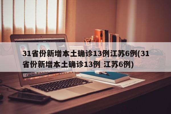 31省份新增本土确诊13例江苏6例(31省份新增本土确诊13例 江苏6例)