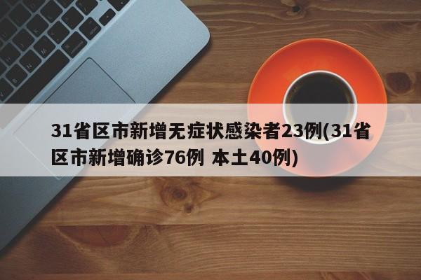 31省区市新增无症状感染者23例(31省区市新增确诊76例 本土40例)