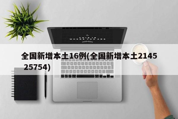 全国新增本土16例(全国新增本土2145 25754)