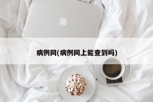 病例网(病例网上能查到吗)