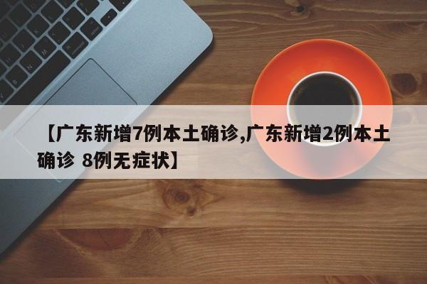 【广东新增7例本土确诊,广东新增2例本土确诊 8例无症状】