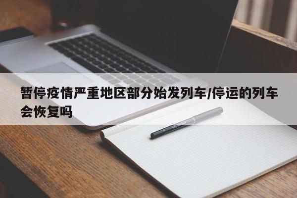 暂停疫情严重地区部分始发列车/停运的列车会恢复吗