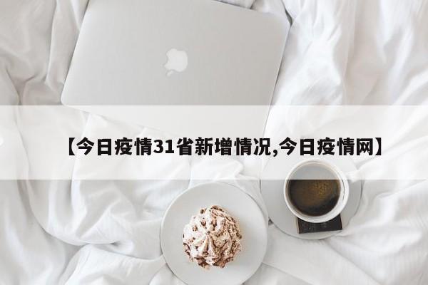 【今日疫情31省新增情况,今日疫情网】