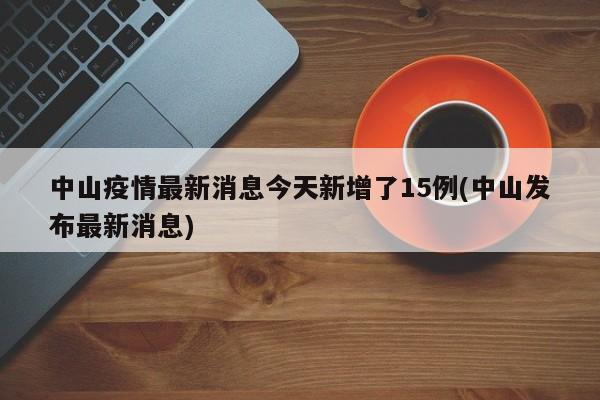 中山疫情最新消息今天新增了15例(中山发布最新消息)