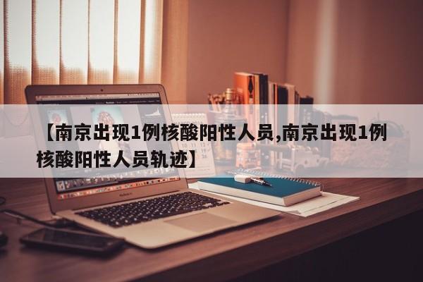 【南京出现1例核酸阳性人员,南京出现1例核酸阳性人员轨迹】