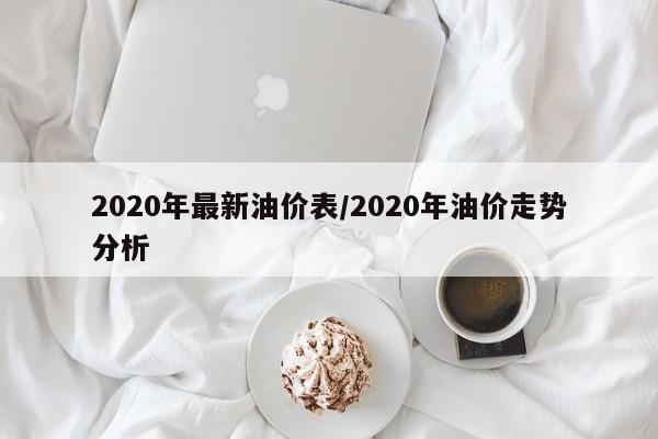 2020年最新油价表/2020年油价走势分析