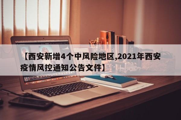 【西安新增4个中风险地区,2021年西安疫情风控通知公告文件】