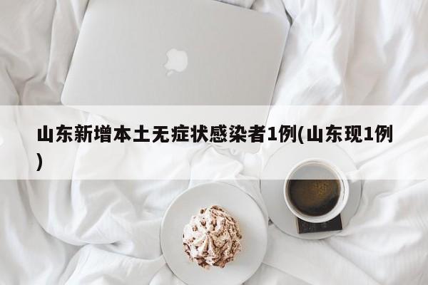 山东新增本土无症状感染者1例(山东现1例)