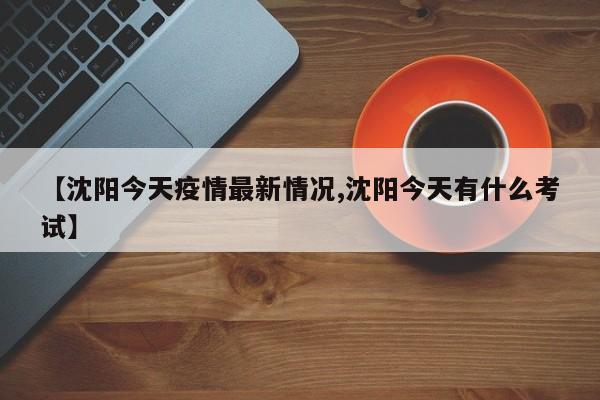 【沈阳今天疫情最新情况,沈阳今天有什么考试】