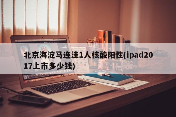 北京海淀马连洼1人核酸阳性(ipad2017上市多少钱)