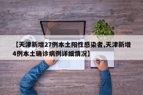 【天津新增27例本土阳性感染者,天津新增4例本土确诊病例详细情况】