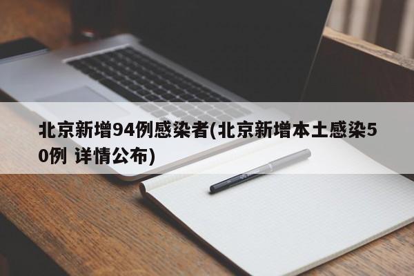 北京新增94例感染者(北京新增本土感染50例 详情公布)