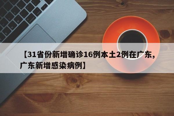 【31省份新增确诊16例本土2例在广东,广东新增感染病例】