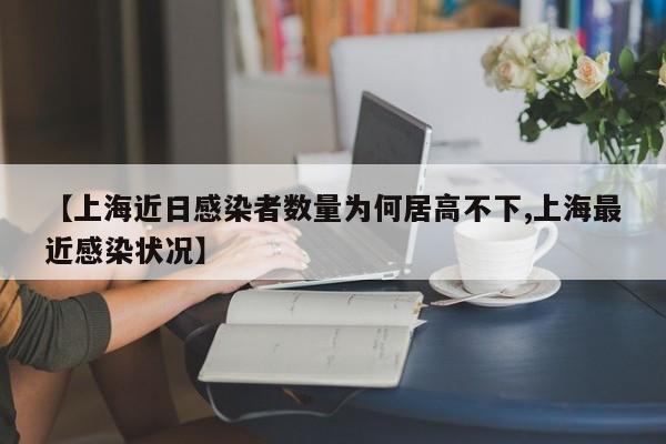 【上海近日感染者数量为何居高不下,上海最近感染状况】