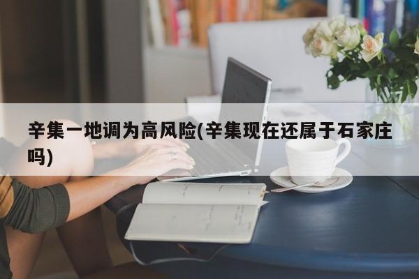 辛集一地调为高风险(辛集现在还属于石家庄吗)
