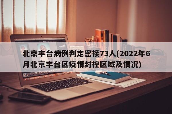 北京丰台病例判定密接73人(2022年6月北京丰台区疫情封控区域及情况)